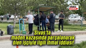 Sivas’ta maden kazasında parçalanarak ölen işçiyle ilgili ihmal iddiası!