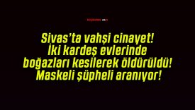 Sivas’ta vahşi cinayet! İki kardeş evlerinde boğazları kesilerek öldürüldü! Maskeli şüpheli aranıyor!