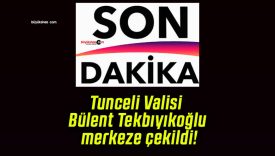 Tunceli Valisi Bülent Tekbıyıkoğlu merkeze çekildi!
