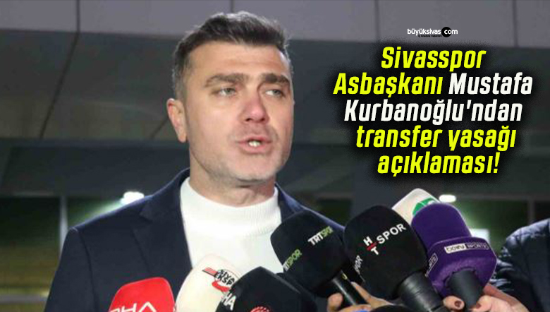Sivasspor Asbaşkanı Mustafa Kurbanoğlu’ndan transfer yasağı açıklaması!