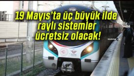 19 Mayıs’ta üç büyük ilde raylı sistemler ücretsiz olacak!