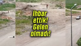 İhbar ettik! Gelen olmadı!
