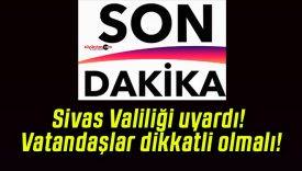 Sivas Valiliği uyardı! Vatandaşlar dikkatli olmalı!