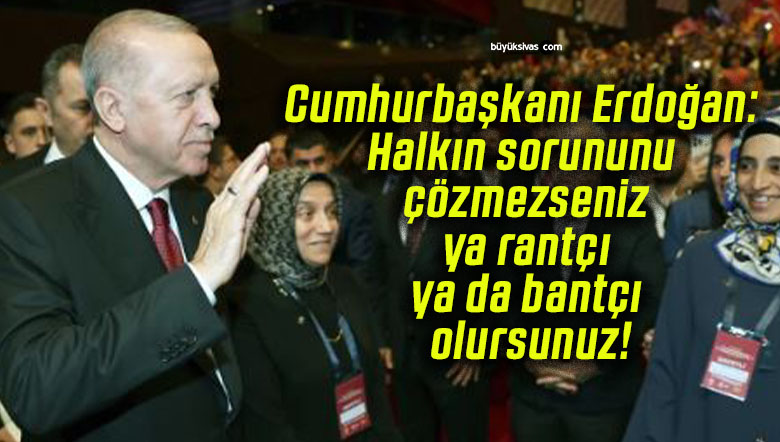Cumhurbaşkanı Erdoğan: Halkın sorununu çözmezseniz ya rantçı ya da bantçı olursunuz!