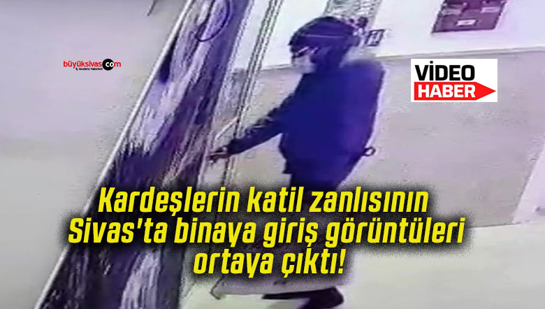 Kardeşlerin katil zanlısının Sivas’ta binaya giriş görüntüleri ortaya çıktı!