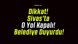 Dikkat! Sivas’ta O Yol Kapalı! Belediye Duyurdu!