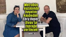 Metrobüs kazasında hayatını kaybeden Ebru Heper Sivas’ta toprağa verilecek!