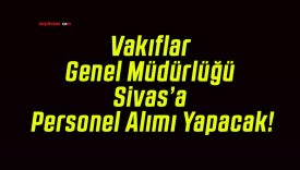 Vakıflar Genel Müdürlüğü Sivas’a Personel Alımı Yapacak!