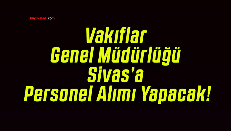 Vakıflar Genel Müdürlüğü Sivas’a Personel Alımı Yapacak!