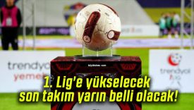 1. Lig’e yükselecek son takım yarın belli olacak!