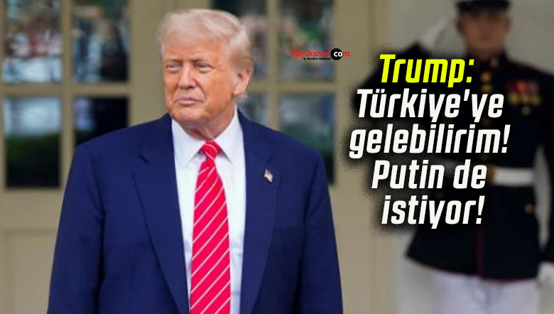 Trump: Türkiye’ye gelebilirim! Putin de istiyor!