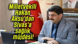 Milletvekili Hakan Aksu’dan Sivas’a sağlık müjdesi!