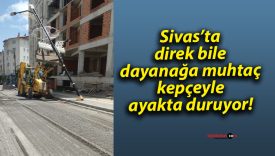 Sivas’ta direk bile dayanağa muhtaç, kepçeyle ayakta duruyor!