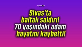 Sivas’ta baltalı saldırı! 70 yaşındaki adam hayatını kaybetti!