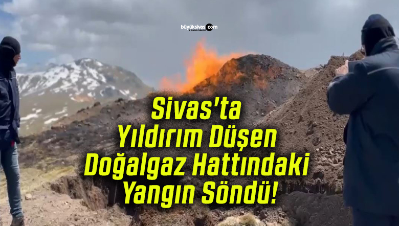 Sivas’ta Yıldırım Düşen Doğalgaz Hattındaki Yangın Söndü!