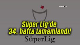 Süper Lig’de 34. hafta tamamlandı!