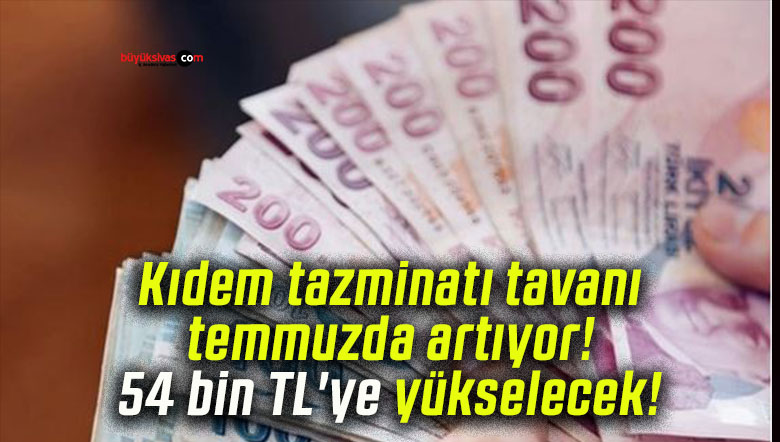 Kıdem tazminatı tavanı temmuzda artıyor! 54 bin TL’ye yükselecek!