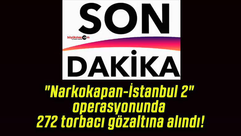 “Narkokapan-İstanbul 2” operasyonunda 272 torbacı gözaltına alındı!