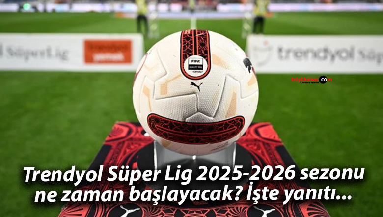 Trendyol Süper Lig 2025-2026 sezonu ne zaman başlayacak? İşte yanıtı…