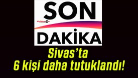 Sivas’ta 6 kişi daha tutuklandı!