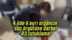 4 ilde 6 ayrı organize suç örgütüne darbe! 43 tutuklama!