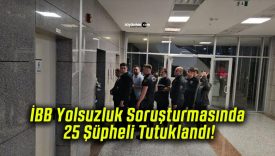 İBB Yolsuzluk Soruşturmasında 25 Şüpheli Tutuklandı!