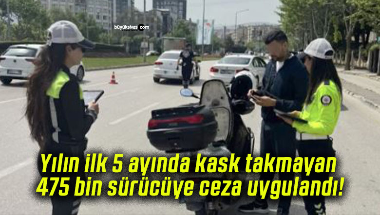 Yılın ilk 5 ayında kask takmayan 475 bin sürücüye ceza uygulandı!