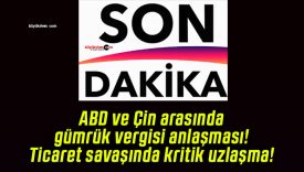ABD ve Çin arasında gümrük vergisi anlaşması! Ticaret savaşında kritik uzlaşma!