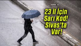 23 İl İçin Sarı Kod! Sivas’ta Var!