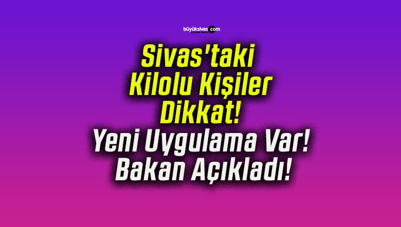 Sivas’taki Kilolu Kişiler Dikkat! Yeni Uygulama Var! Bakan Açıkladı!
