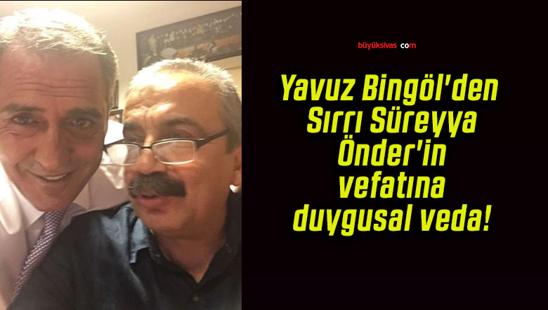 Yavuz Bingöl’den Sırrı Süreyya Önder’in vefatına duygusal veda!