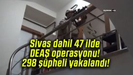 Sivas dahil 47 ilde DEAŞ operasyonu! 298 şüpheli yakalandı!
