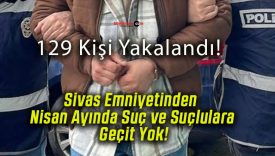 Sivas Emniyetinden Nisan Ayında Suç ve Suçlulara Geçit Yok!