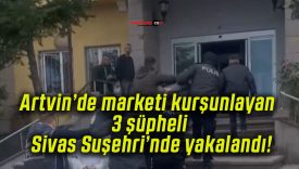 Artvin’de marketi kurşunlayan 3 şüpheli Sivas Suşehri’nde yakalandı!