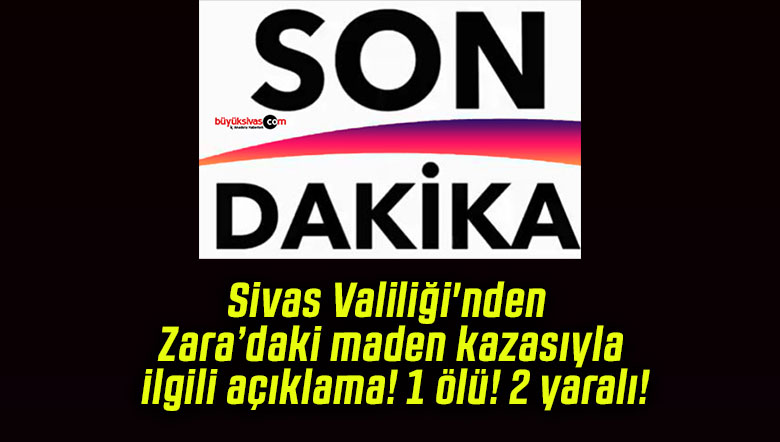 Sivas Valiliği’nden Zara’daki maden kazasıyla ilgili açıklama! 1 ölü! 2 yaralı!