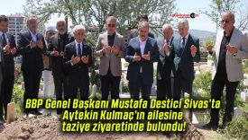BBP Genel Başkanı Mustafa Destici Sivas’ta Aytekin Kulmaç’ın ailesine taziye ziyaretinde bulundu!
