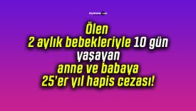 Ölen 2 aylık bebekleriyle 10 gün yaşayan anne ve babaya 25’er yıl hapis cezası!