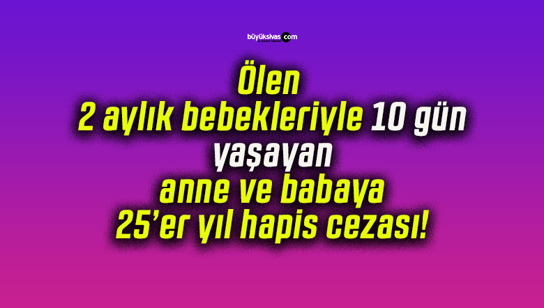 Ölen 2 aylık bebekleriyle 10 gün yaşayan anne ve babaya 25’er yıl hapis cezası!