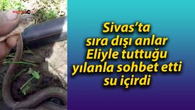Sivas’ta sıra dışı anlar eliyle tuttuğu yılanla sohbet etti su içirdi