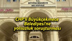 CHP’li Büyükçekmece Belediyesi’ne yolsuzluk soruşturması