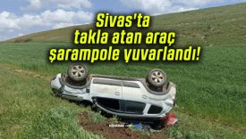 Sivas’ta takla atan araç şarampole yuvarlandı!