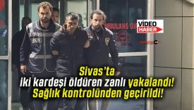 Sivas’ta iki kardeşi öldüren zanlı yakalandı! Sağlık kontrolünden geçirildi!