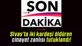 Sivas’ta iki kardeşi öldüren cinayet zanlısı tutuklandı!