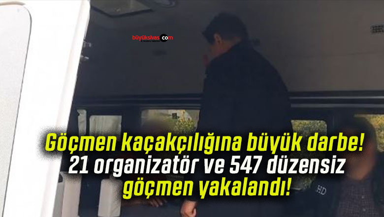 Göçmen kaçakçılığına büyük darbe! 21 organizatör ve 547 düzensiz göçmen yakalandı!