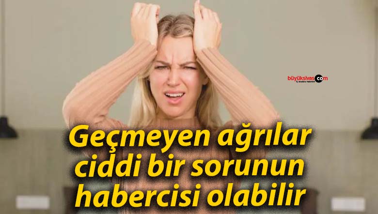 Geçmeyen ağrılar ciddi bir sorunun habercisi olabilir