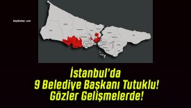 İstanbul’da 9 Belediye Başkanı Tutuklu! Gözler Gelişmelerde!