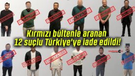 Kırmızı bültenle aranan 12 suçlu Türkiye’ye iade edildi!