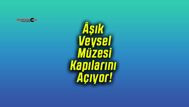 Âşık Veysel Müzesi Kapılarını Açıyor!