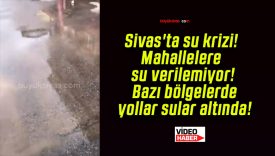Sivas’ta su krizi! Mahallelere su verilemiyor! Bazı bölgelerde yollar sular altında!