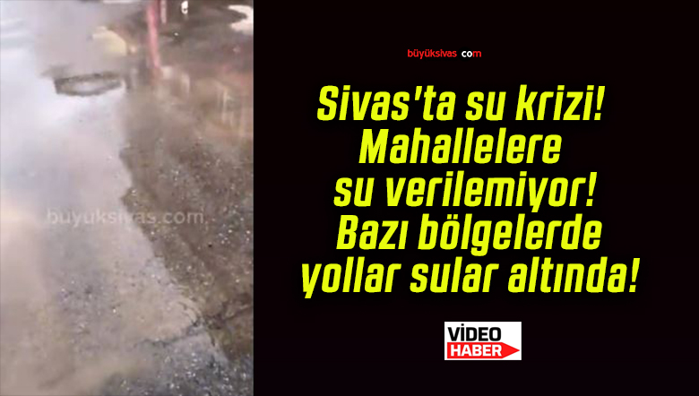 Sivas’ta su krizi! Mahallelere su verilemiyor! Bazı bölgelerde yollar sular altında!